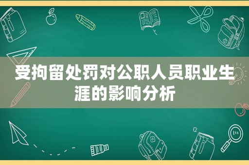 受拘留處罰對(duì)公職人員職業(yè)生涯的影響分析