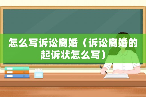 怎么寫訴訟離婚（訴訟離婚的起訴狀怎么寫）