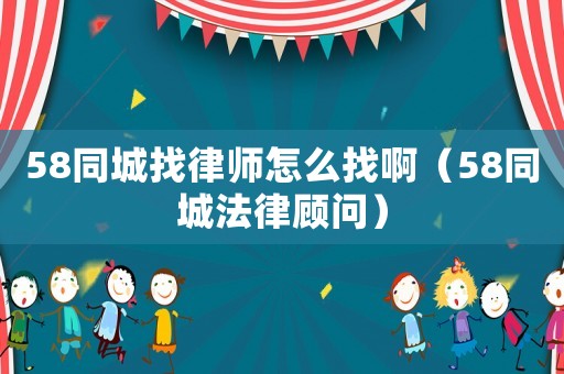 58同城找律師怎么找啊（58同城法律顧問）