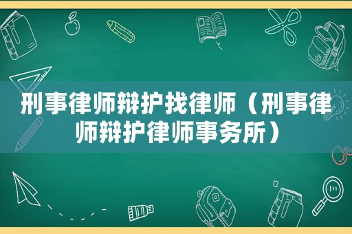 刑事律師辯護(hù)找律師（刑事律師辯護(hù)律師事務(wù)所）