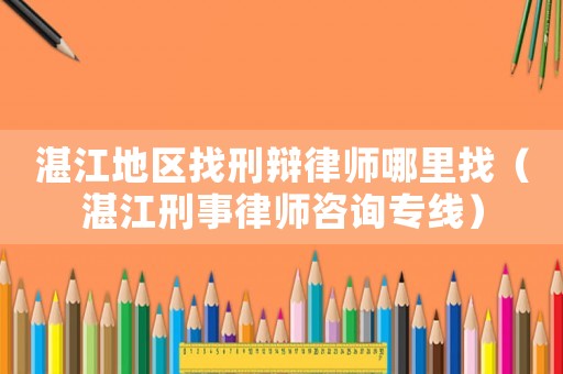 湛江地區(qū)找刑辯律師哪里找（湛江刑事律師咨詢專線）