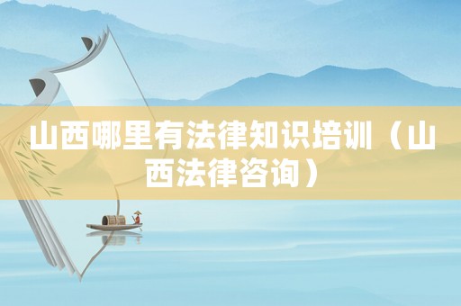 山西哪里有法律知識培訓(xùn)（山西法律咨詢）
