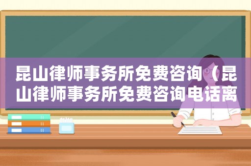 昆山律師事務所免費咨詢（昆山律師事務所免費咨詢電話離婚）