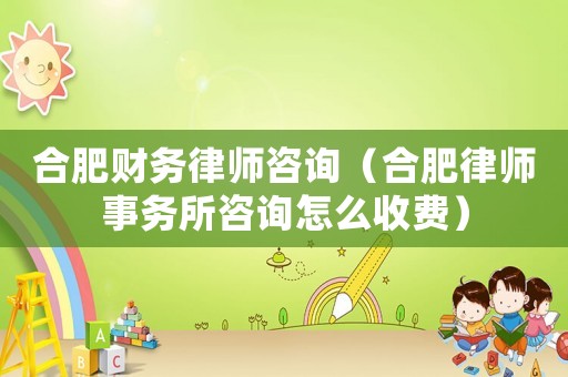 合肥財務(wù)律師咨詢（合肥律師事務(wù)所咨詢怎么收費）