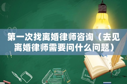 第一次找離婚律師咨詢（去見離婚律師需要問什么問題）
