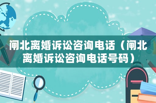 閘北離婚訴訟咨詢電話（閘北離婚訴訟咨詢電話號碼）