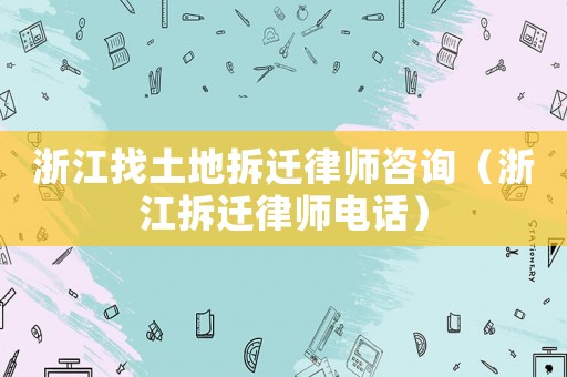浙江找土地拆遷律師咨詢（浙江拆遷律師電話）