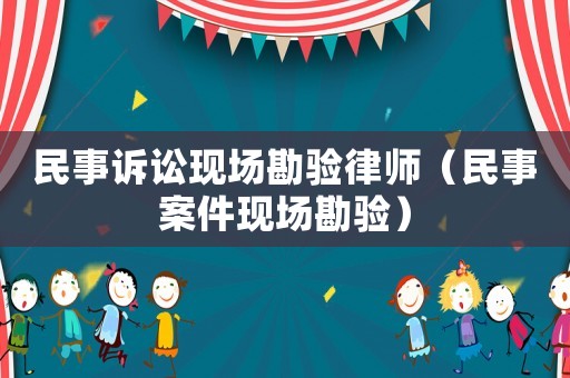 民事訴訟現(xiàn)場勘驗律師（民事案件現(xiàn)場勘驗）