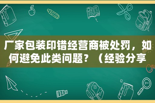 廠家包裝印錯經(jīng)營商被處罰，如何避免此類問題？（經(jīng)驗分享）