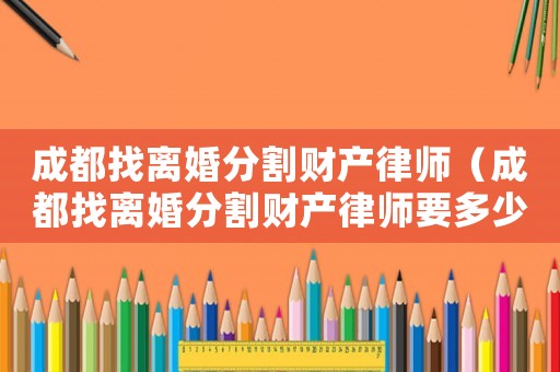 成都找離婚分割財(cái)產(chǎn)律師（成都找離婚分割財(cái)產(chǎn)律師要多少錢(qián)）