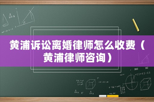 黃浦訴訟離婚律師怎么收費(fèi)（黃浦律師咨詢）