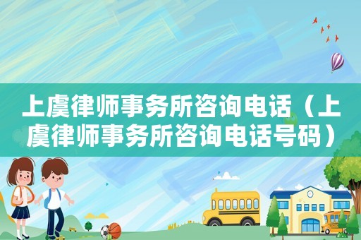 上虞律師事務(wù)所咨詢電話（上虞律師事務(wù)所咨詢電話號碼）