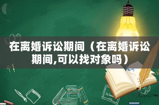 在離婚訴訟期間（在離婚訴訟期間,可以找對(duì)象嗎）