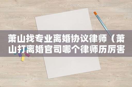 蕭山找專業(yè)離婚協(xié)議律師（蕭山打離婚官司哪個律師歷厲害）