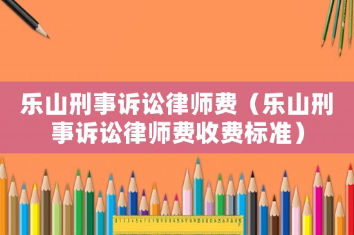 樂山刑事訴訟律師費（樂山刑事訴訟律師費收費標(biāo)準(zhǔn)）