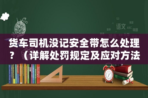 貨車司機(jī)沒記安全帶怎么處理？（詳解處罰規(guī)定及應(yīng)對方法）