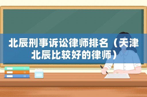 北辰刑事訴訟律師排名（天津北辰比較好的律師）