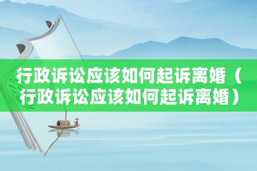 行政訴訟應(yīng)該如何起訴離婚（行政訴訟應(yīng)該如何起訴離婚）