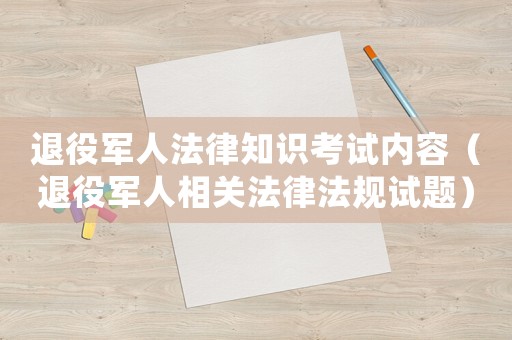 退役軍人法律知識(shí)考試內(nèi)容（退役軍人相關(guān)法律法規(guī)試題）