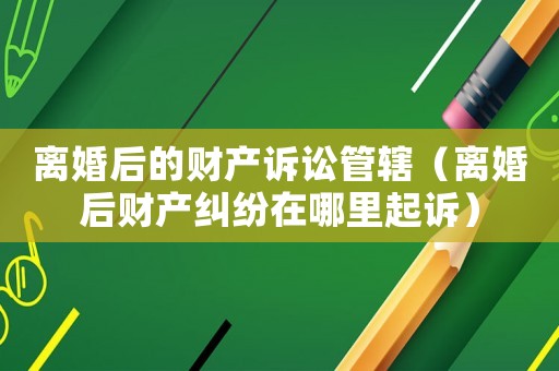 離婚后的財(cái)產(chǎn)訴訟管轄（離婚后財(cái)產(chǎn)糾紛在哪里起訴）