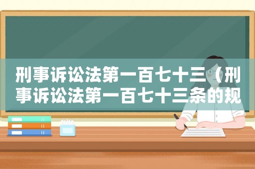 刑事訴訟法第一百七十三（刑事訴訟法第一百七十三條的規(guī)定內容）