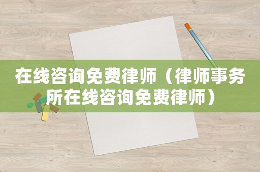 在線咨詢免費(fèi)律師（律師事務(wù)所在線咨詢免費(fèi)律師）