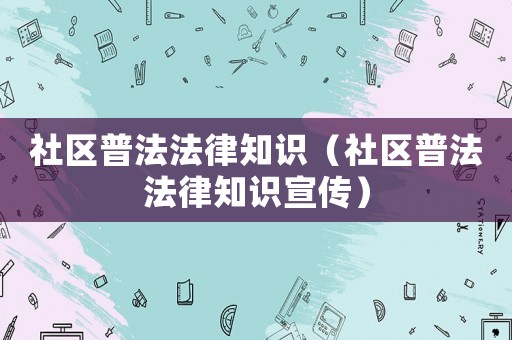 社區(qū)普法法律知識(shí)（社區(qū)普法法律知識(shí)宣傳）