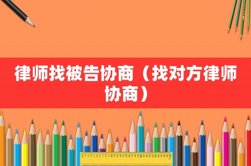 律師找被告協(xié)商（找對方律師協(xié)商）