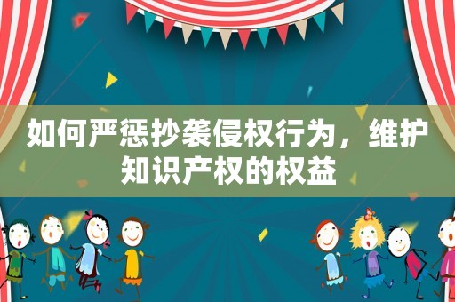 如何嚴(yán)懲抄襲侵權(quán)行為，維護(hù)知識產(chǎn)權(quán)的權(quán)益