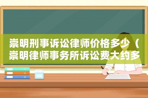 崇明刑事訴訟律師價(jià)格多少（崇明律師事務(wù)所訴訟費(fèi)大約多少錢?）
