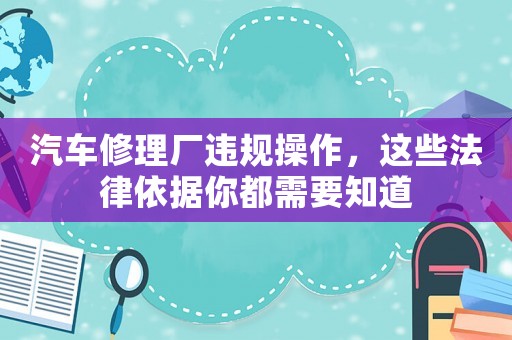 汽車(chē)修理廠違規(guī)操作，這些法律依據(jù)你都需要知道