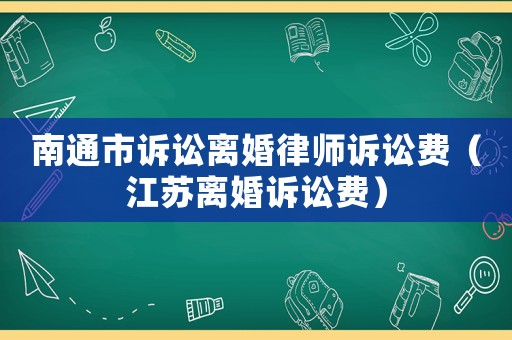 南通市訴訟離婚律師訴訟費（江蘇離婚訴訟費）