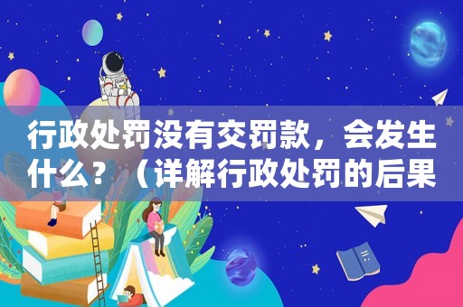 行政處罰沒有交罰款，會發(fā)生什么？（詳解行政處罰的后果）