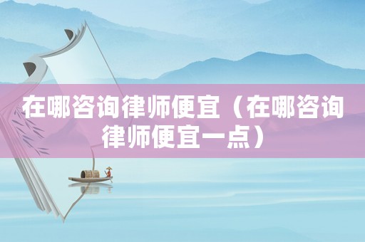 在哪咨詢律師便宜（在哪咨詢律師便宜一點）