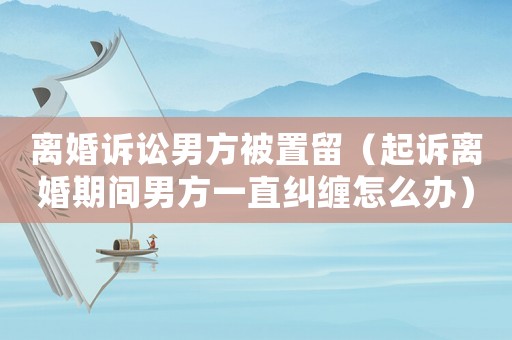 離婚訴訟男方被置留（起訴離婚期間男方一直糾纏怎么辦）