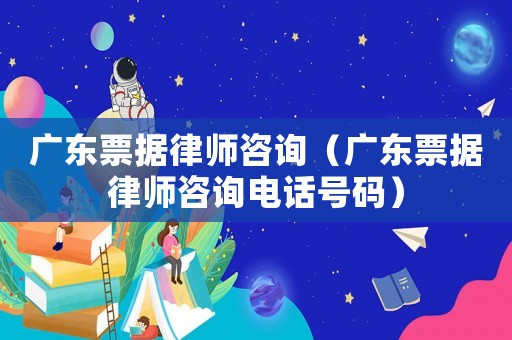廣東票據(jù)律師咨詢(xún)（廣東票據(jù)律師咨詢(xún)電話(huà)號(hào)碼）