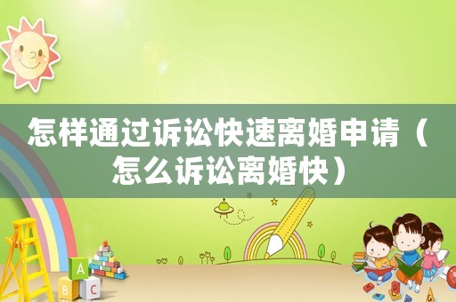 怎樣通過訴訟快速離婚申請（怎么訴訟離婚快）