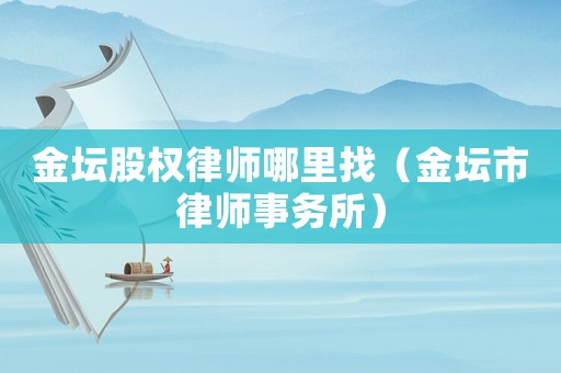 金壇股權律師哪里找（金壇市律師事務所）