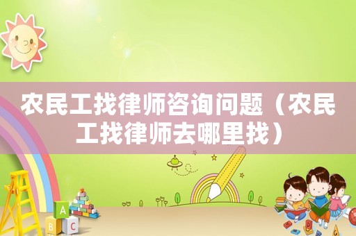 農(nóng)民工找律師咨詢問題（農(nóng)民工找律師去哪里找）