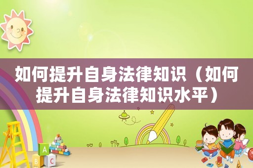 如何提升自身法律知識（如何提升自身法律知識水平）