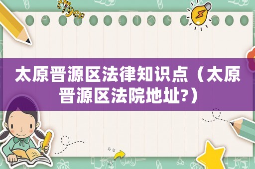 太原晉源區(qū)法律知識點（太原晉源區(qū)法院地址?）