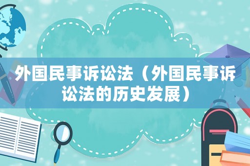 外國(guó)民事訴訟法（外國(guó)民事訴訟法的歷史發(fā)展）