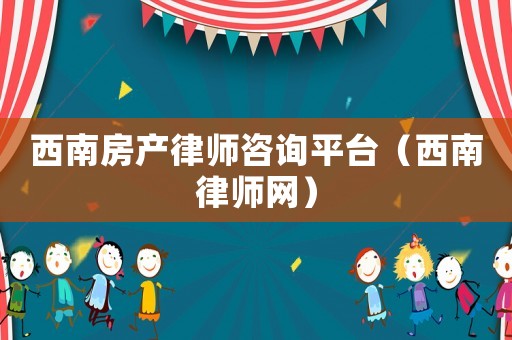 西南房產(chǎn)律師咨詢平臺（西南律師網(wǎng)）