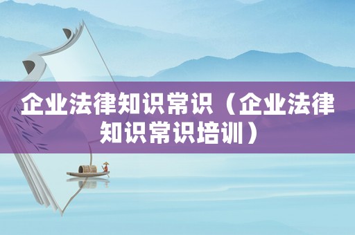 企業(yè)法律知識常識（企業(yè)法律知識常識培訓(xùn)）