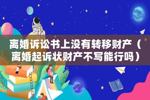 離婚訴訟書上沒有轉(zhuǎn)移財(cái)產(chǎn)（離婚起訴狀財(cái)產(chǎn)不寫能行嗎）