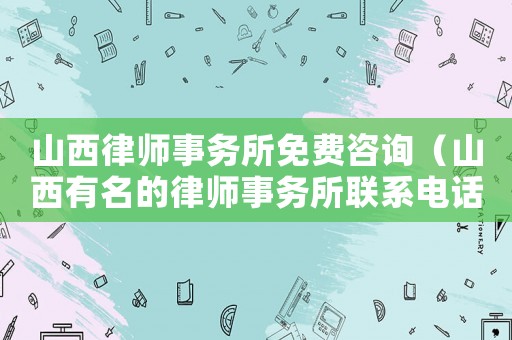 山西律師事務所免費咨詢（山西有名的律師事務所聯(lián)系電話）
