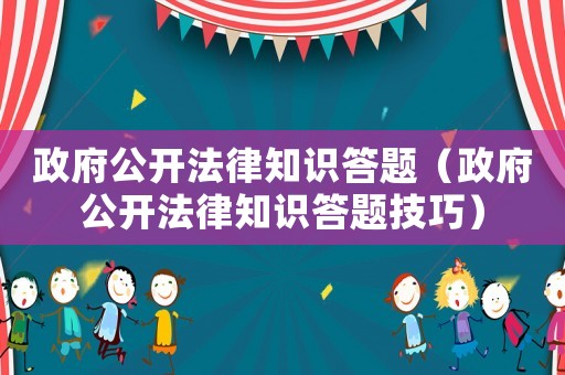 政府公開(kāi)法律知識(shí)答題（政府公開(kāi)法律知識(shí)答題技巧）