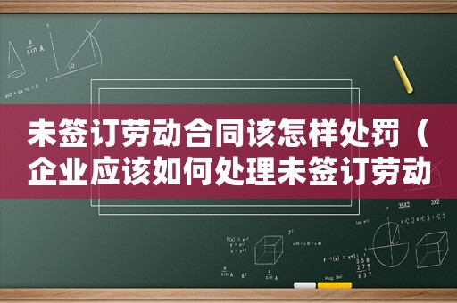 未簽訂勞動合同該怎樣處罰（企業(yè)應(yīng)該如何處理未簽訂勞動合同的員工）