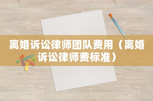 離婚訴訟律師團(tuán)隊(duì)費(fèi)用（離婚訴訟律師費(fèi)標(biāo)準(zhǔn)）