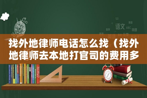 找外地律師電話怎么找（找外地律師去本地打官司的費(fèi)用多少）
